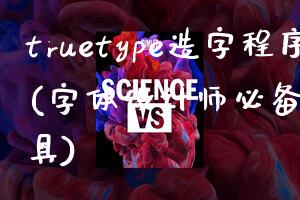 truetype造字程序(字体设计师必备的创作工具)