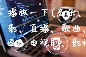 播放一下(音乐、视频、电影、直播、歌曲、游戏、动画、电视剧、影视、MV)