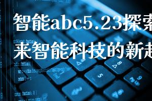 智能abc5.23探索未来智能科技的新趋势