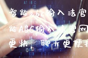 智能abc输入法官网(智能ABC输入法官网（打字更快，聊天更便捷）)