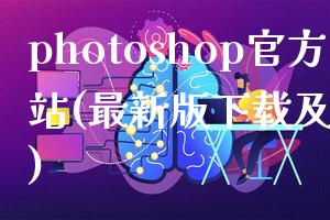 photoshop官方网站(最新版下载及使用教程)