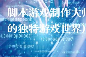脚本游戏制作大师(打造你的独特游戏世界)