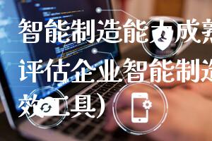 智能制造能力成熟度模型(评估企业智能制造水平的有效工具)