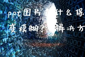 ppt图片为什么保存后会变模糊？(解决方法)