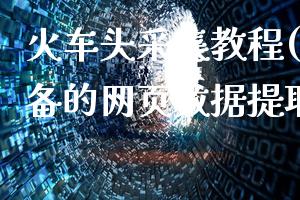 火车头采集教程(初学者必备的网页数据提取方法)