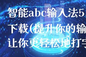 智能abc输入法5.0版下载(提升你的输入效率，让你更轻松地打字)